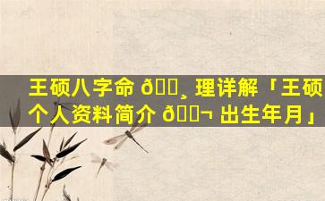 王硕八字命 🕸 理详解「王硕个人资料简介 🐬 出生年月」